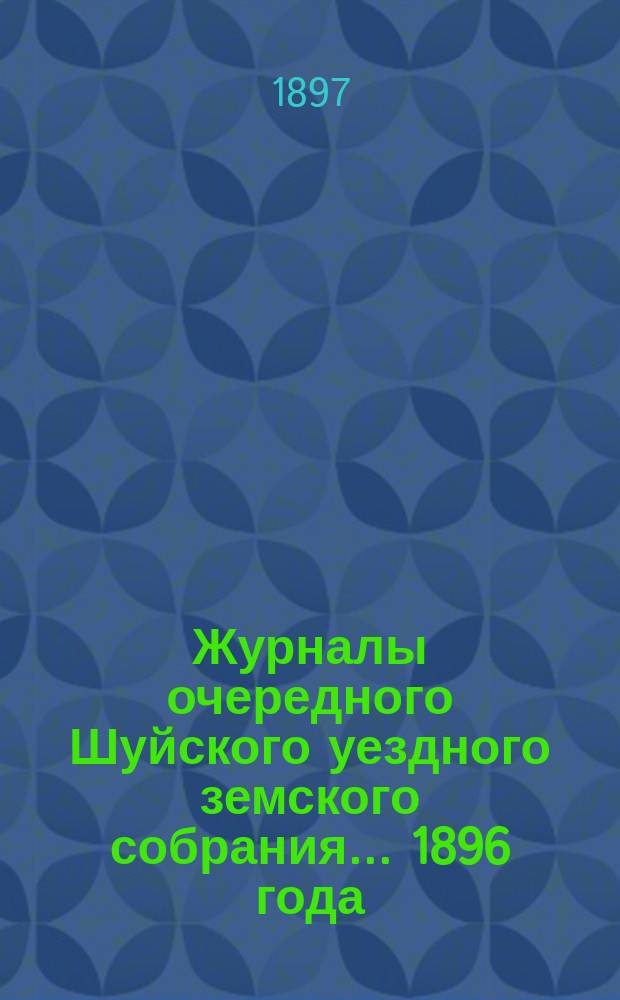 Журналы очередного Шуйского уездного земского собрания... ... 1896 года