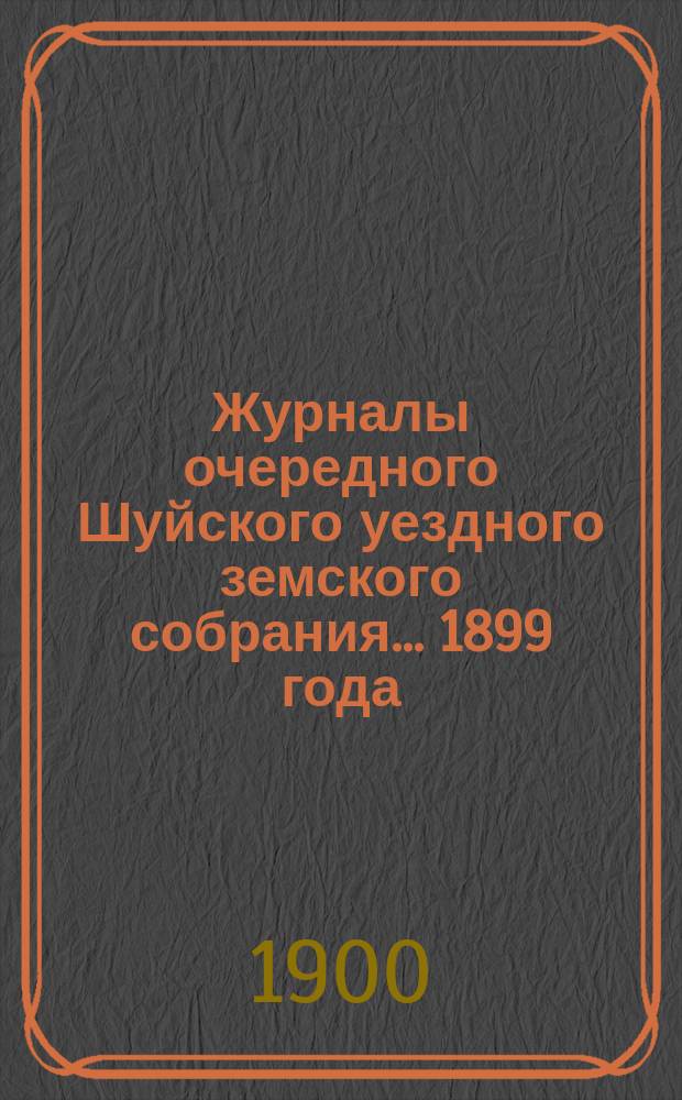 Журналы очередного Шуйского уездного земского собрания... ... 1899 года