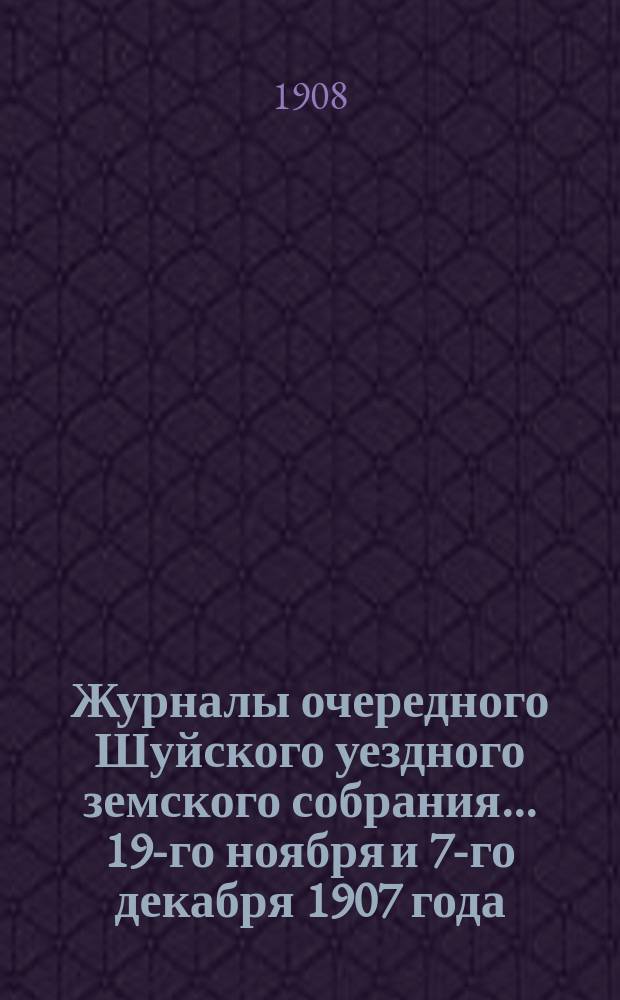 Журналы очередного Шуйского уездного земского собрания... ... 19-го ноября и 7-го декабря 1907 года