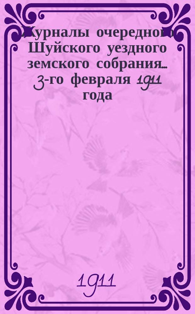 Журналы очередного Шуйского уездного земского собрания... ... 3-го февраля 1911 года