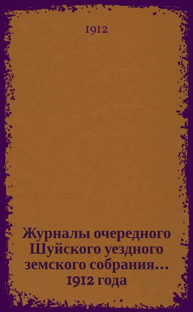 Журналы очередного Шуйского уездного земского собрания... ... 1912 года