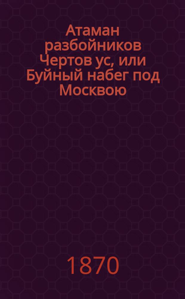 Атаман разбойников Чертов ус, или Буйный набег под Москвою : Ист. роман времен Бориса Феодоровича Годунова : В 2-х ч. Ч. 1-2