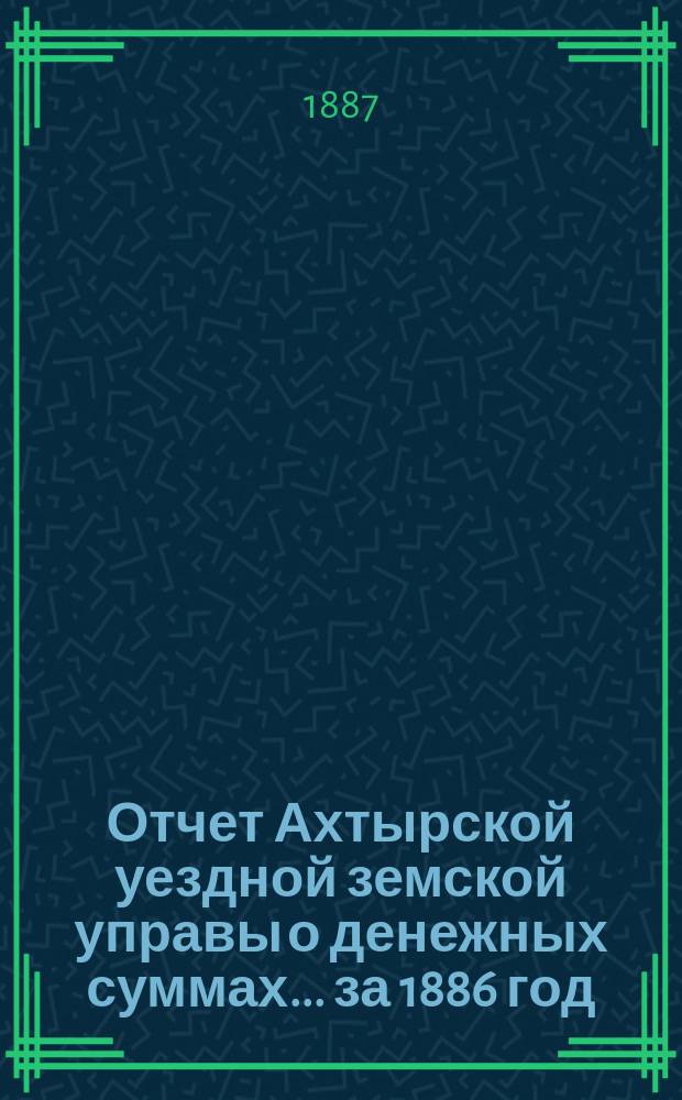 Отчет Ахтырской уездной земской управы о денежных суммах... ...за 1886 год