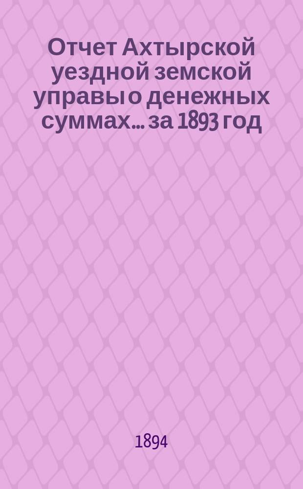 Отчет Ахтырской уездной земской управы о денежных суммах... ...за 1893 год