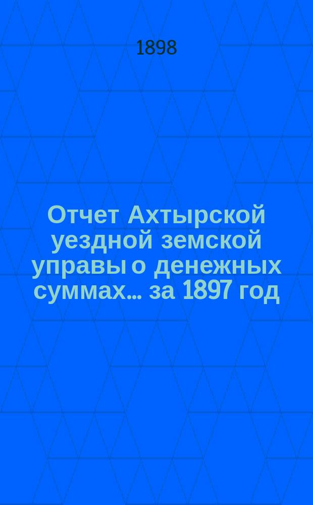 Отчет Ахтырской уездной земской управы о денежных суммах... ...за 1897 год
