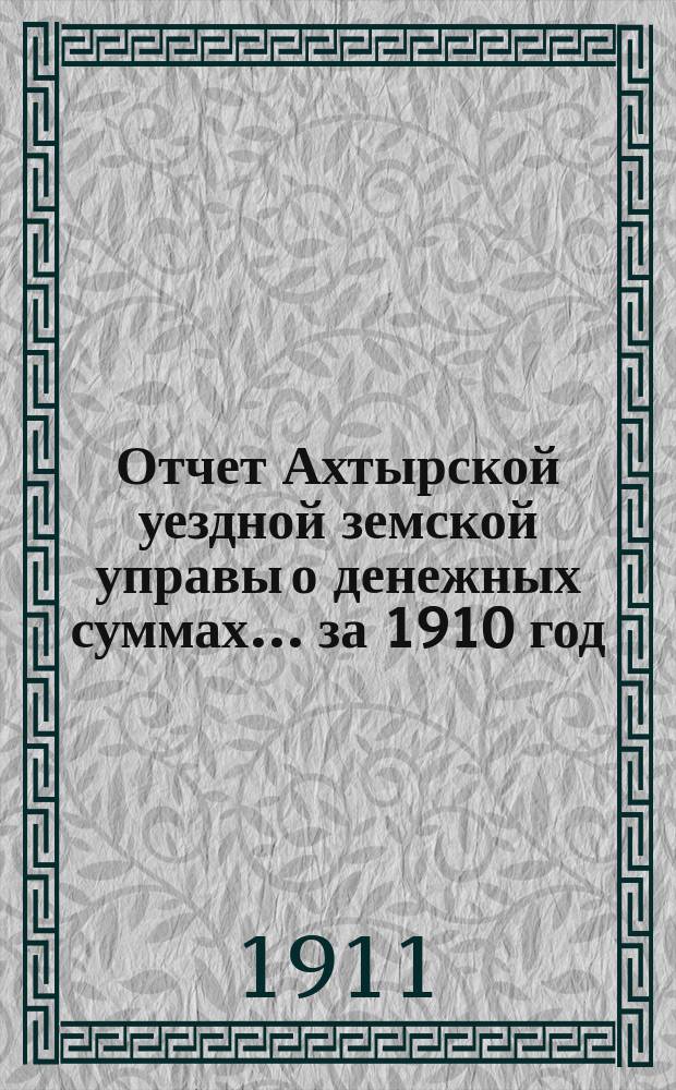 Отчет Ахтырской уездной земской управы о денежных суммах... ...за 1910 год
