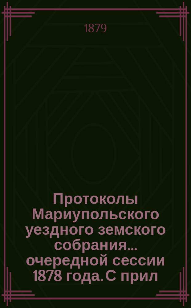 Протоколы Мариупольского уездного земского собрания... ... очередной сессии 1878 года. С прил. : ... очередной сессии 1878 года