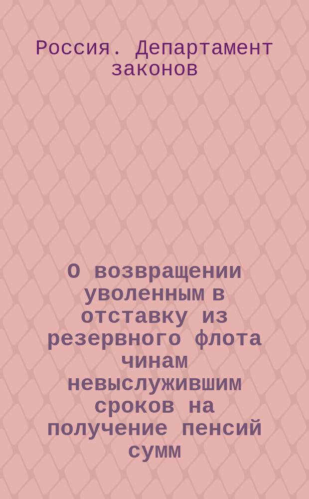 О возвращении уволенным в отставку из резервного флота чинам невыслужившим сроков на получение пенсий сумм, вычтенных в эмеритальную пенсионную кассу : Решение по представлению Морск. м-ва