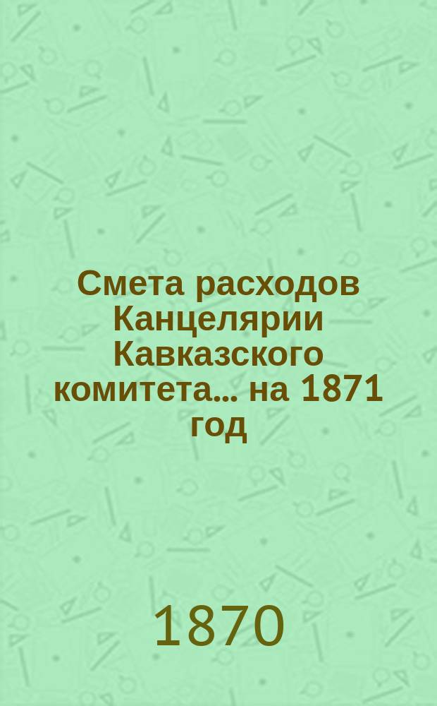 Смета расходов Канцелярии Кавказского комитета... ... на 1871 год