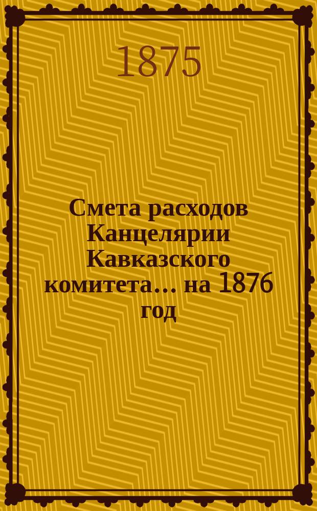 Смета расходов Канцелярии Кавказского комитета... ... на 1876 год