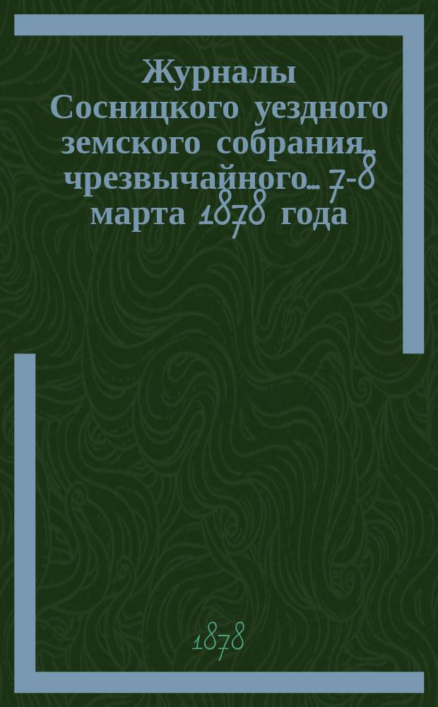 Журналы Сосницкого уездного земского собрания... чрезвычайного... [7-8 марта 1878 года]
