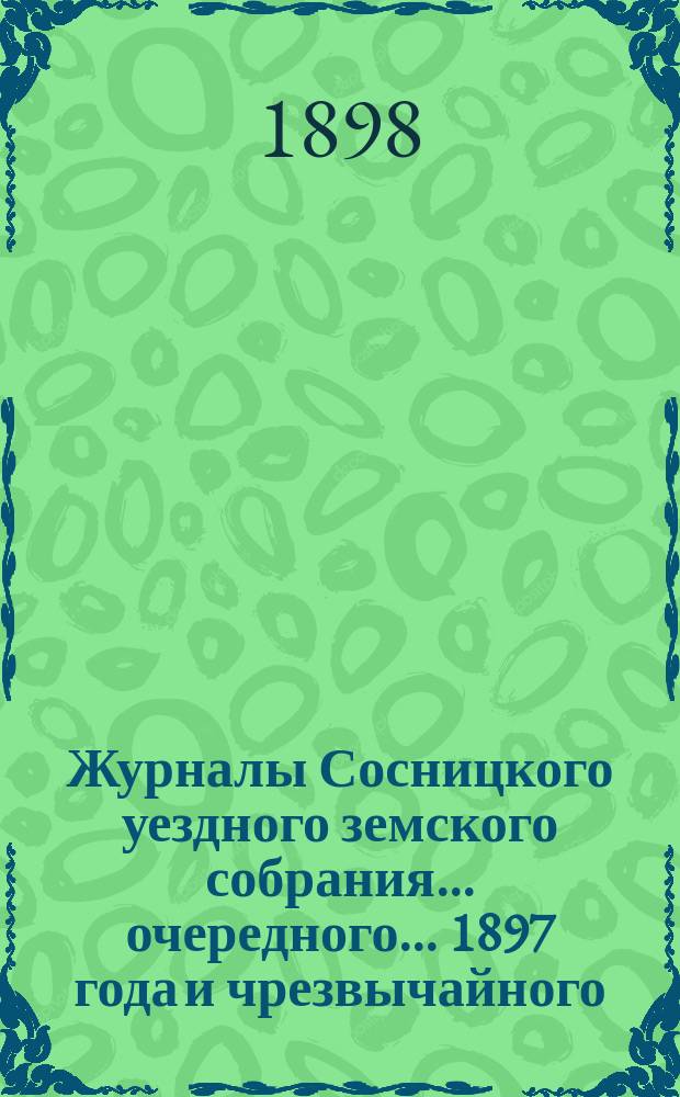 Журналы Сосницкого уездного земского собрания... очередного... 1897 года и чрезвычайного... [11 февраля] 1898 года