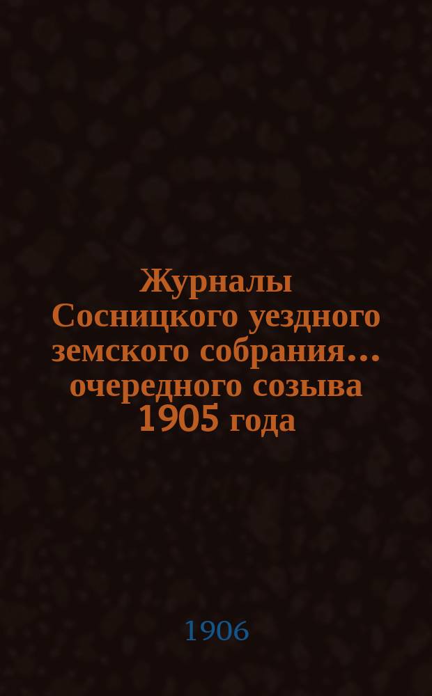 Журналы Сосницкого уездного земского собрания... очередного созыва 1905 года