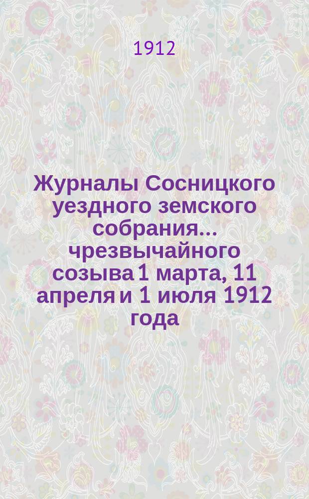 Журналы Сосницкого уездного земского собрания... чрезвычайного созыва [1 марта, 11 апреля и 1 июля] 1912 года