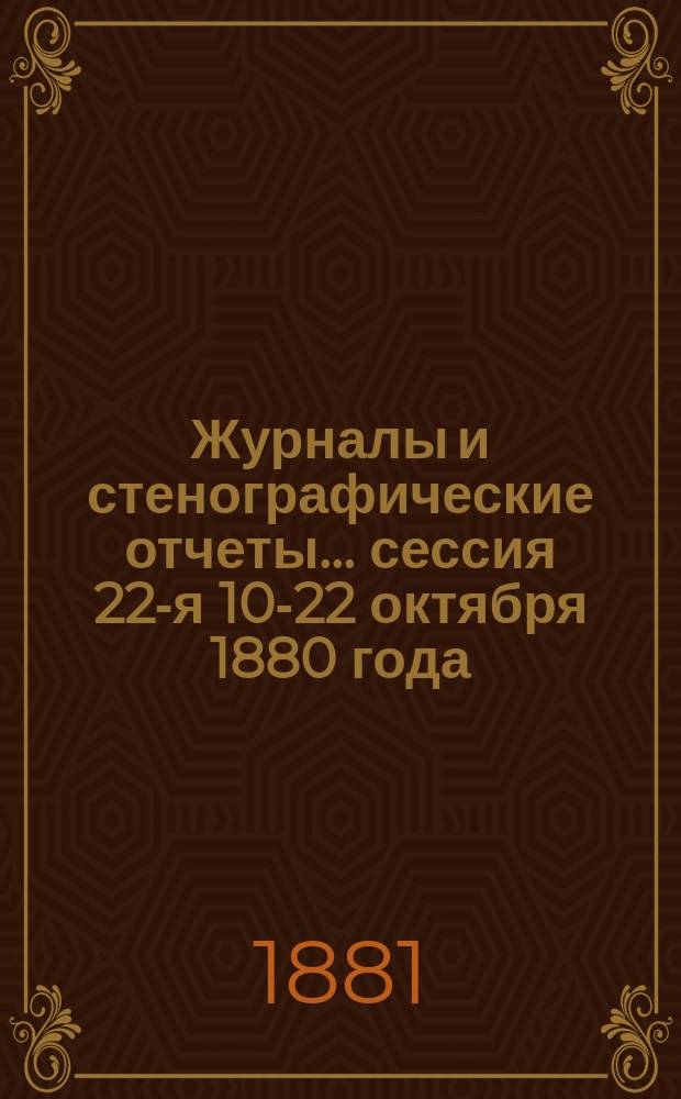 [Журналы и стенографические отчеты]... сессия 22-я 10-22 октября 1880 года