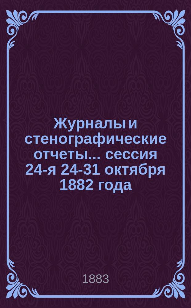 [Журналы и стенографические отчеты]... сессия 24-я 24-31 октября 1882 года