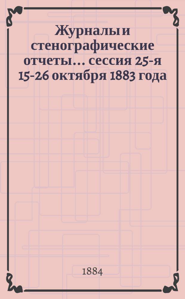 [Журналы и стенографические отчеты]... сессия 25-я 15-26 октября 1883 года