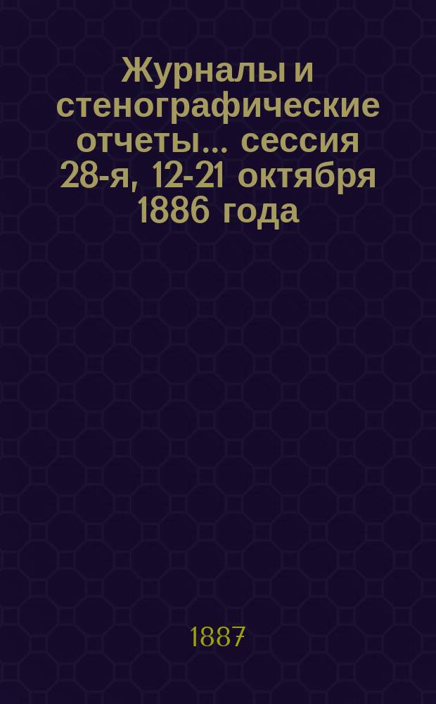 [Журналы и стенографические отчеты]... сессия 28-я, 12-21 октября 1886 года