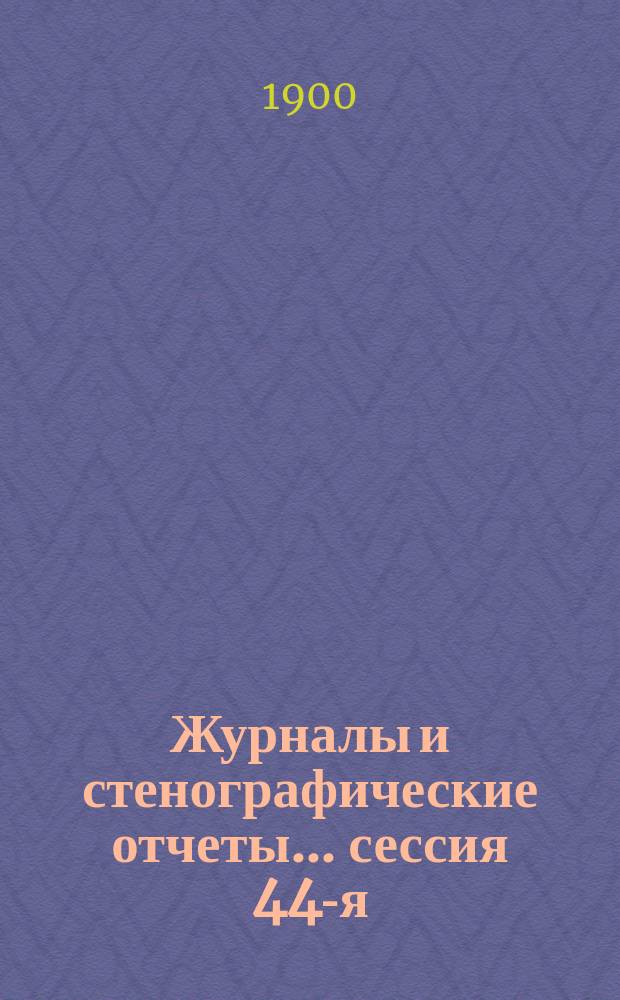 [Журналы и стенографические отчеты]... сессия 44-я (8-я очередная по Положению 1890 г.) 10-21 октября 1899 года