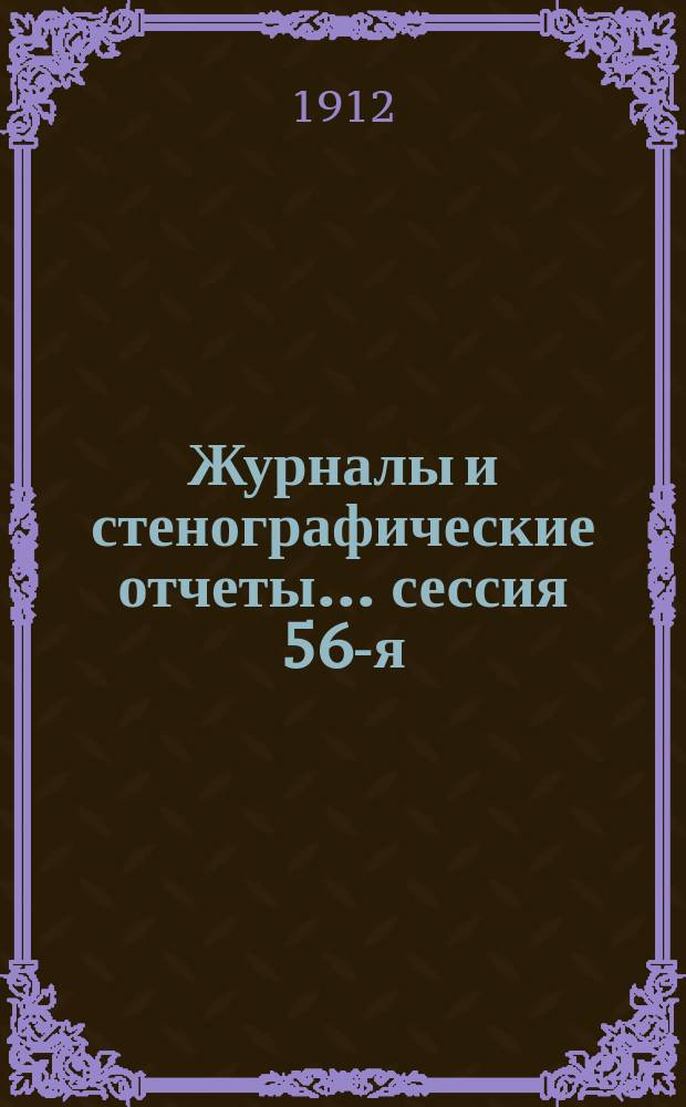 [Журналы и стенографические отчеты]... сессия 56-я (XIX по Положению 12 июня 1890 г.) 7-15 декабря 1911 года
