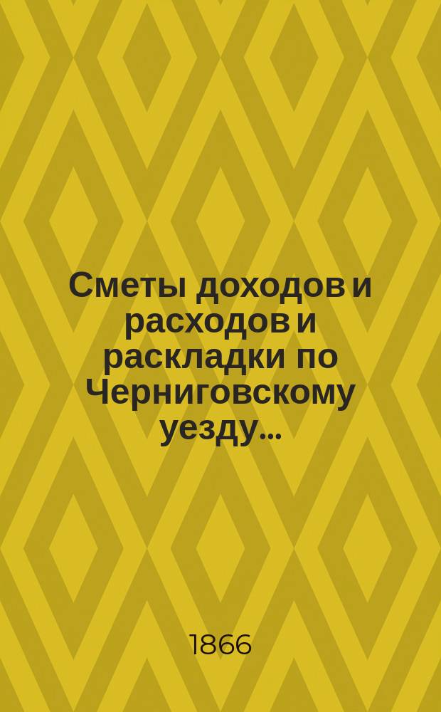 [Сметы доходов и расходов и раскладки по Черниговскому уезду]...