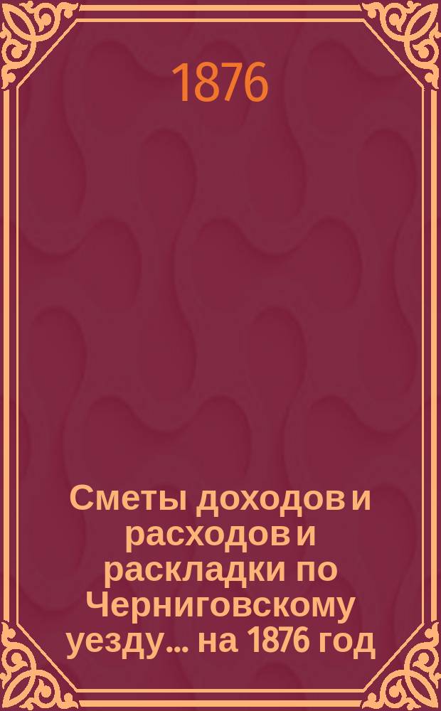 [Сметы доходов и расходов и раскладки по Черниговскому уезду]... ... на 1876 год