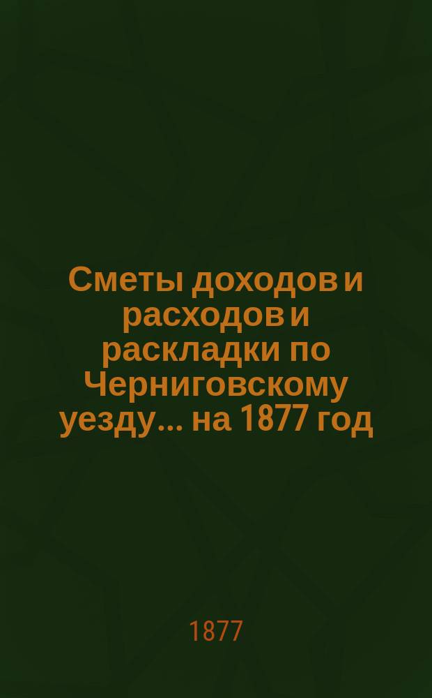 [Сметы доходов и расходов и раскладки по Черниговскому уезду]... ... на 1877 год