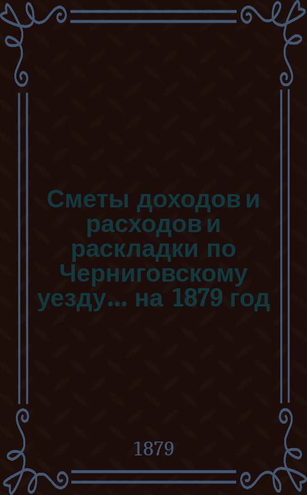 [Сметы доходов и расходов и раскладки по Черниговскому уезду]... ... на 1879 год