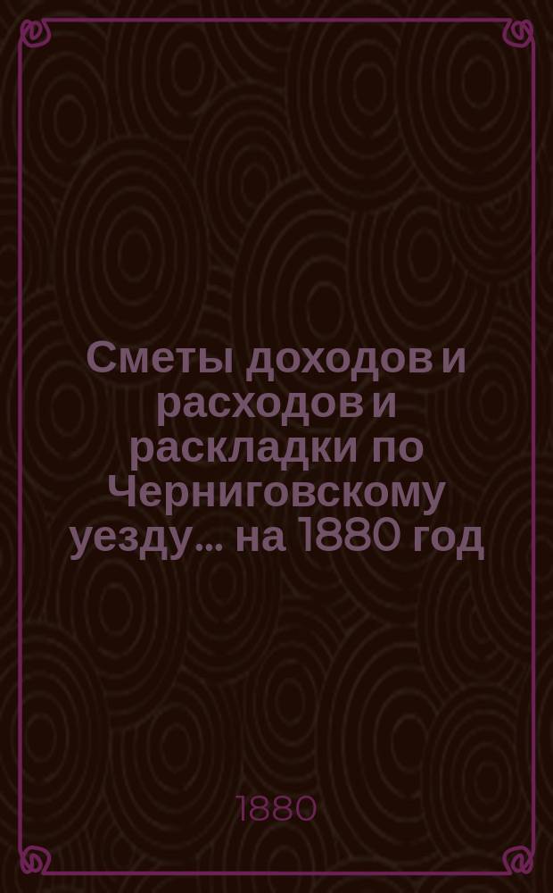 [Сметы доходов и расходов и раскладки по Черниговскому уезду]... ... на 1880 год