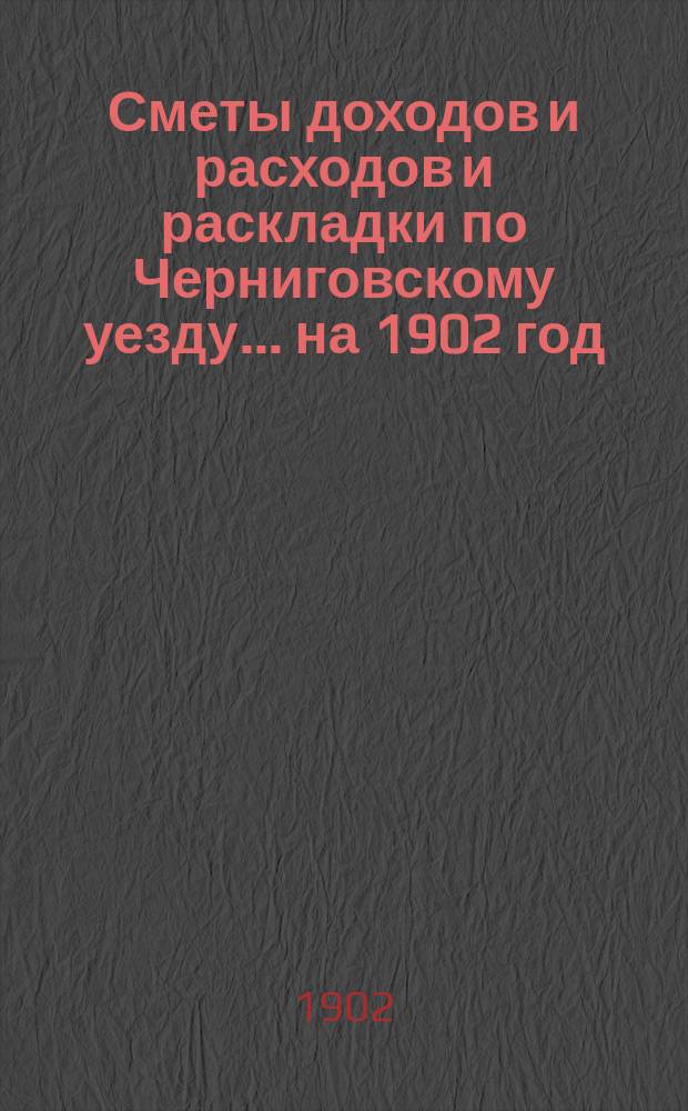 [Сметы доходов и расходов и раскладки по Черниговскому уезду]... ... на 1902 год