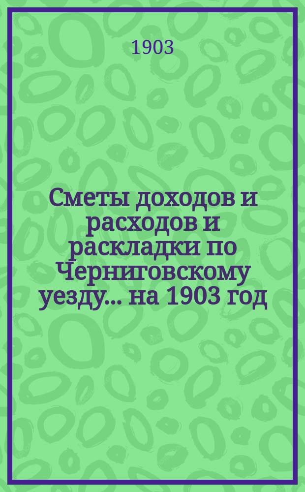 [Сметы доходов и расходов и раскладки по Черниговскому уезду]... ... на 1903 год