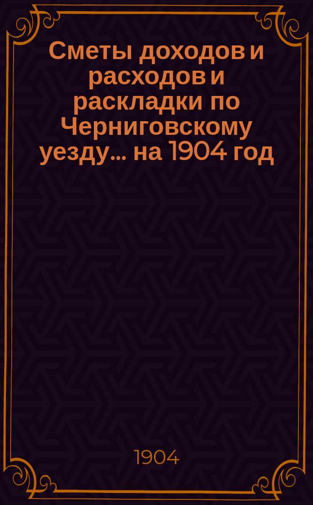 [Сметы доходов и расходов и раскладки по Черниговскому уезду]... ... на 1904 год