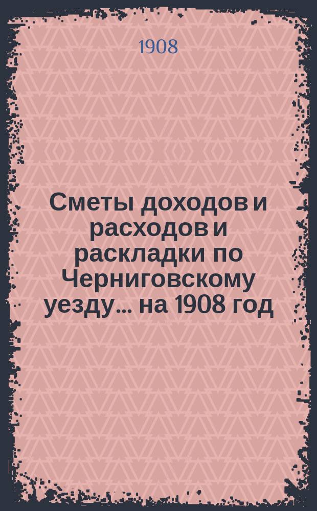 [Сметы доходов и расходов и раскладки по Черниговскому уезду]... ... на 1908 год