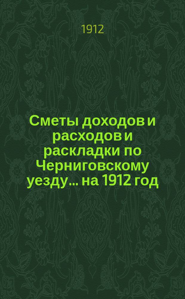 [Сметы доходов и расходов и раскладки по Черниговскому уезду]... ... на 1912 год