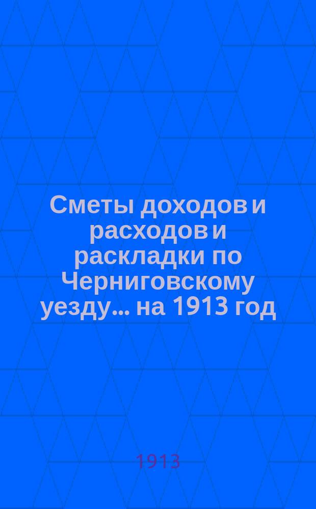 [Сметы доходов и расходов и раскладки по Черниговскому уезду]... ... на 1913 год