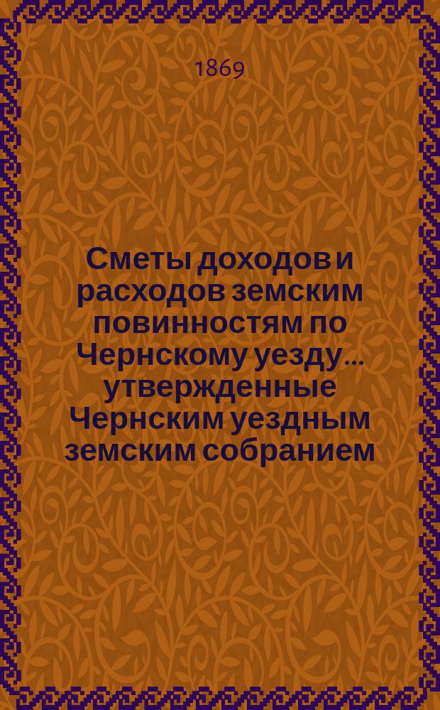 Сметы доходов и расходов земским повинностям по Чернскому уезду... утвержденные Чернским уездным земским собранием. на 1870 год