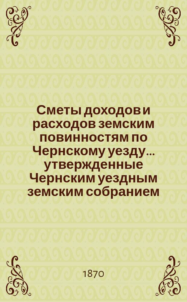 Сметы доходов и расходов земским повинностям по Чернскому уезду... утвержденные Чернским уездным земским собранием. на 1871 год