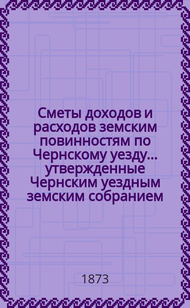 Сметы доходов и расходов земским повинностям по Чернскому уезду... утвержденные Чернским уездным земским собранием. на 1874 год