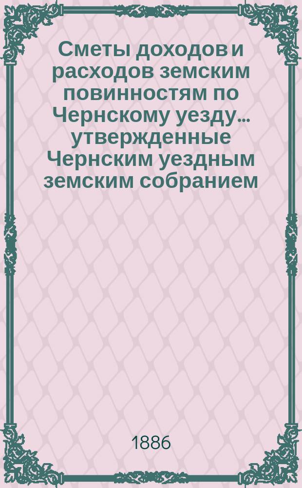 Сметы доходов и расходов земским повинностям по Чернскому уезду... утвержденные Чернским уездным земским собранием. на 1886 год