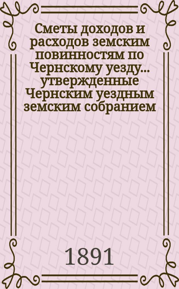 Сметы доходов и расходов земским повинностям по Чернскому уезду... утвержденные Чернским уездным земским собранием. на 1891 год