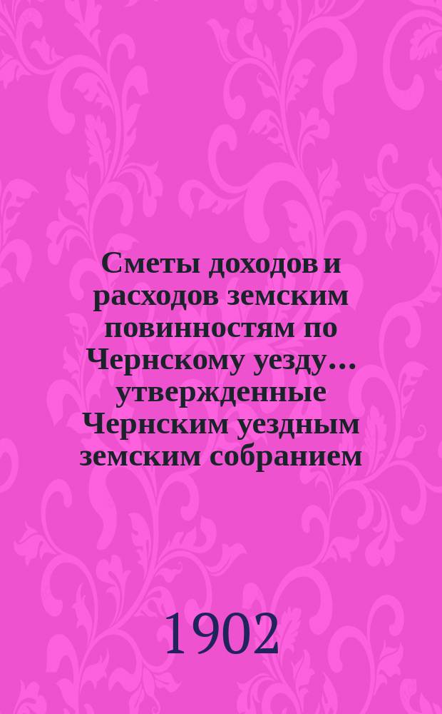 Сметы доходов и расходов земским повинностям по Чернскому уезду... утвержденные Чернским уездным земским собранием. на 1902 год