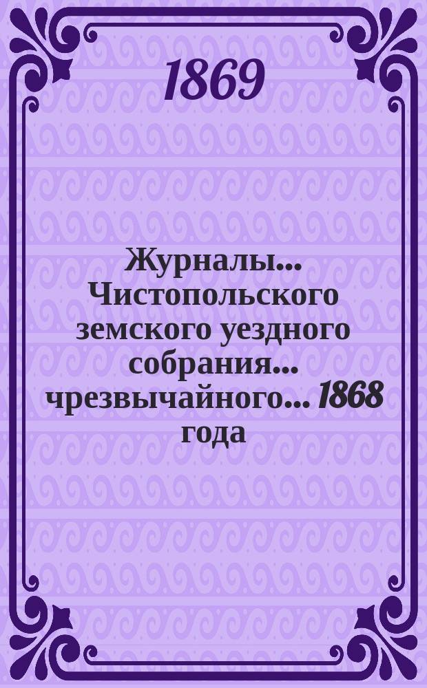 Журналы... Чистопольского земского уездного собрания. ... чрезвычайного... [1868 года]