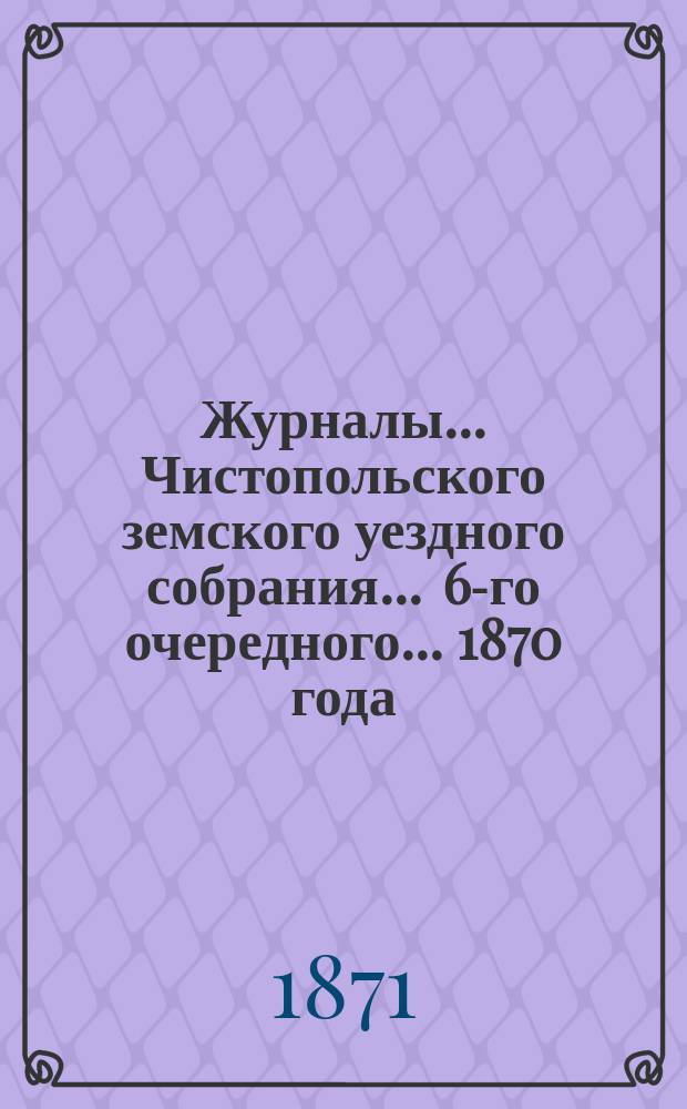 Журналы... Чистопольского земского уездного собрания. ... 6-го очередного... [1870 года]