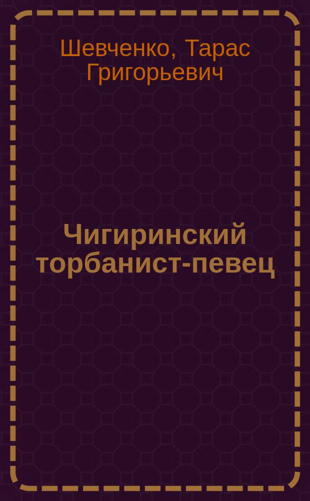 Чигиринский торбанист-певец (кобзарь) : Собр. стих. Т.Г. Шевченко на малоросс. наречии с портр., картинкой кобзаря и 2 виньетками, с русск. переводом О.А. Лепко