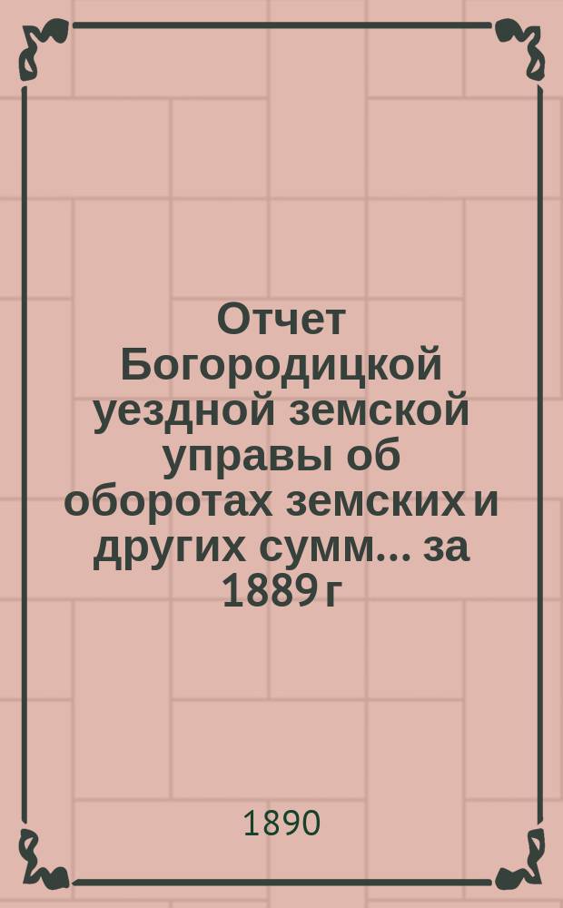 Отчет Богородицкой уездной земской управы об оборотах земских и других сумм... за 1889 г.