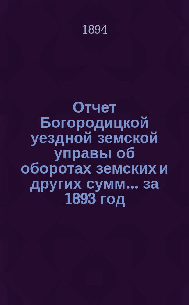 Отчет Богородицкой уездной земской управы об оборотах земских и других сумм... за 1893 год