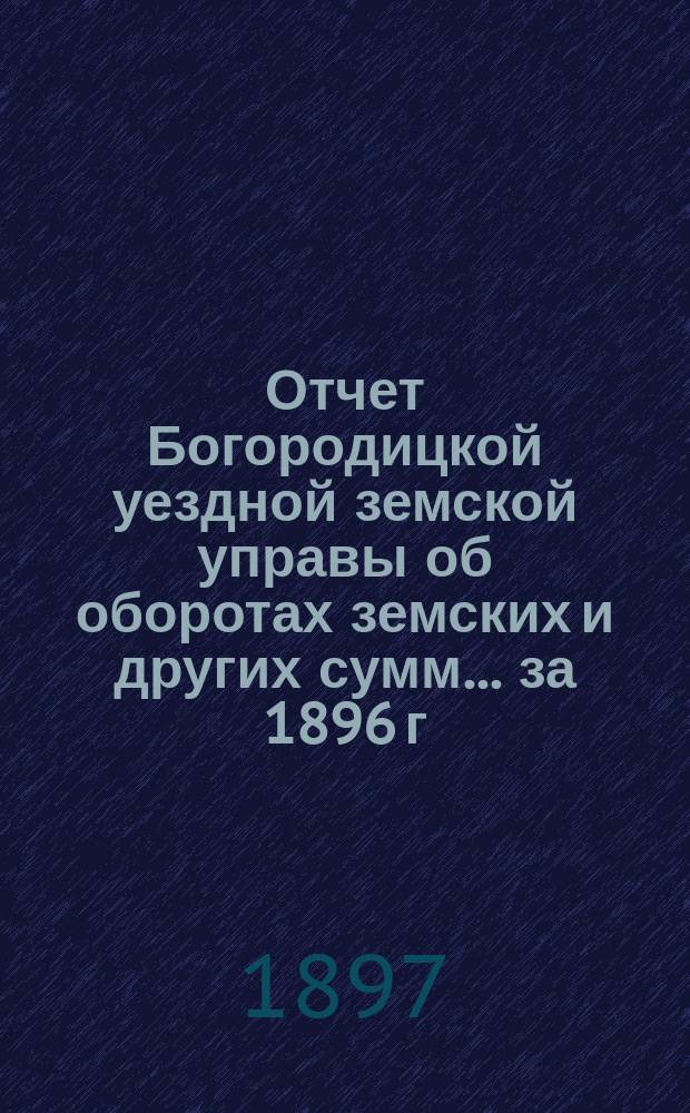 Отчет Богородицкой уездной земской управы об оборотах земских и других сумм... за 1896 г.