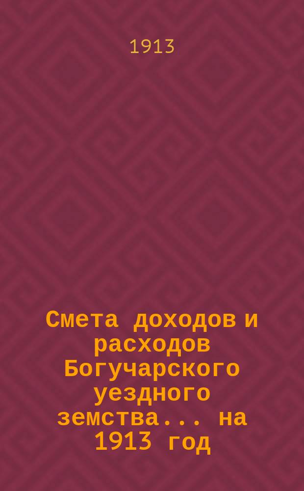 Смета доходов и расходов Богучарского уездного земства... на 1913 год