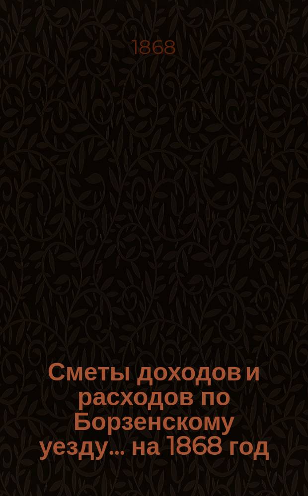 [Сметы доходов и расходов по Борзенскому уезду]... ... на 1868 год