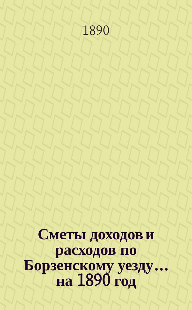 [Сметы доходов и расходов по Борзенскому уезду]... ... на 1890 год